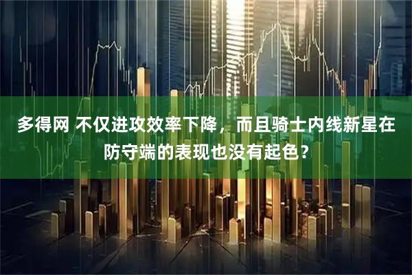 多得网 不仅进攻效率下降，而且骑士内线新星在防守端的表现也没有起色？