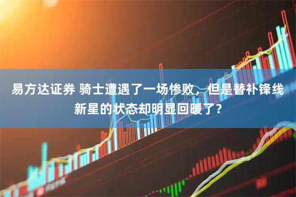 易方达证券 骑士遭遇了一场惨败，但是替补锋线新星的状态却明显回暖了？